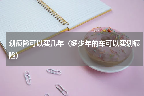 划痕险可以买几年（多少年的车可以买划痕险）
