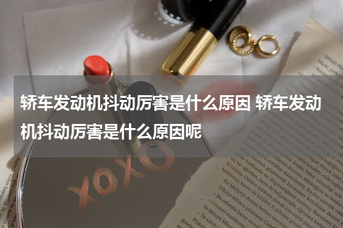 轿车发动机抖动厉害是什么原因 轿车发动机抖动厉害是什么原因呢