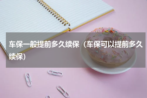 车保一般提前多久续保（车保可以提前多久续保）