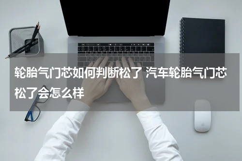 轮胎气门芯如何判断松了 汽车轮胎气门芯松了会怎么样