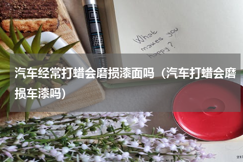 汽车经常打蜡会磨损漆面吗（汽车打蜡会磨损车漆吗）