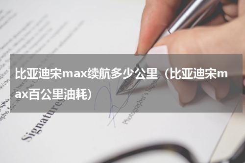 比亚迪宋max续航多少公里（比亚迪宋max百公里油耗）
