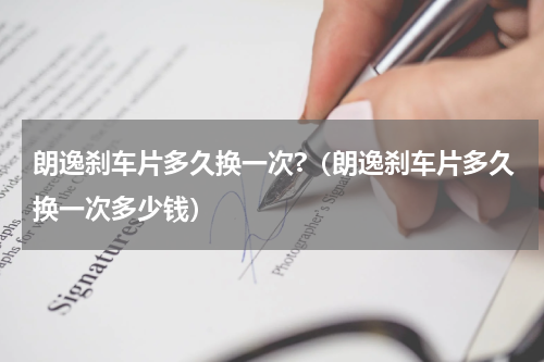 朗逸刹车片多久换一次?（朗逸刹车片多久换一次多少钱）