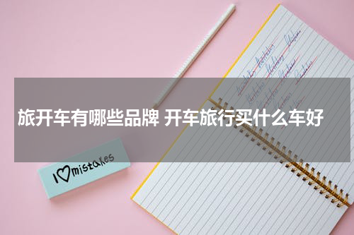 旅开车有哪些品牌 开车旅行买什么车好