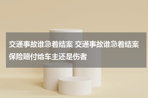交通事故谁急着结案 交通事故谁急着结案保险赔付给车主还是伤者
