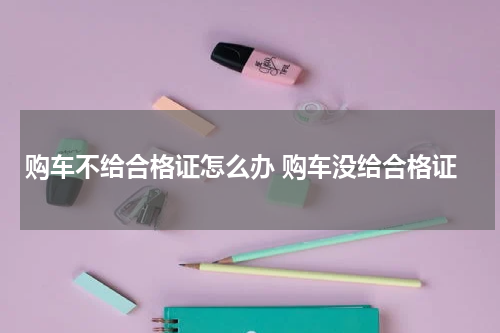 购车不给合格证怎么办 购车没给合格证