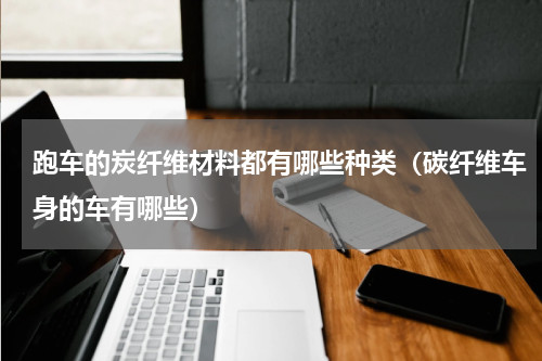 跑车的炭纤维材料都有哪些种类（碳纤维车身的车有哪些）