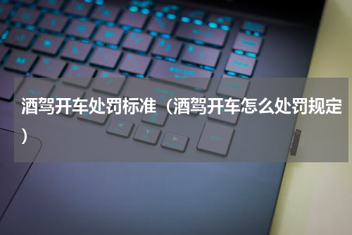 酒驾开车处罚标准（酒驾开车怎么处罚规定）