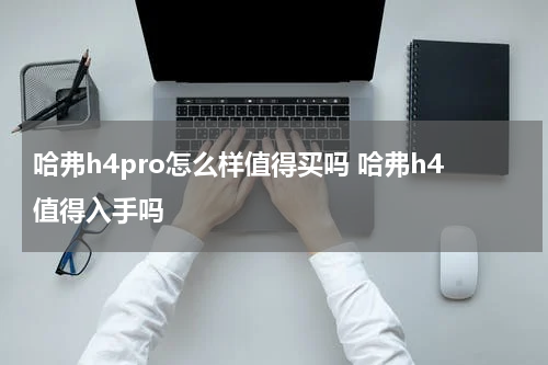 哈弗h4pro怎么样值得买吗 哈弗h4值得入手吗