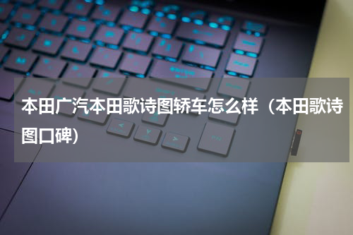 本田广汽本田歌诗图轿车怎么样（本田歌诗图口碑）