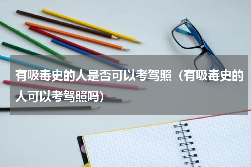 有吸毒史的人是否可以考驾照（有吸毒史的人可以考驾照吗）