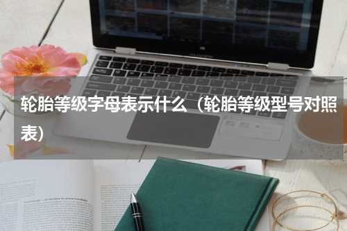 轮胎等级字母表示什么（轮胎等级型号对照表）