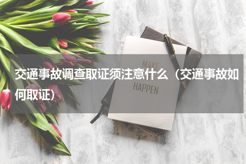 交通事故调查取证须注意什么（交通事故如何取证）