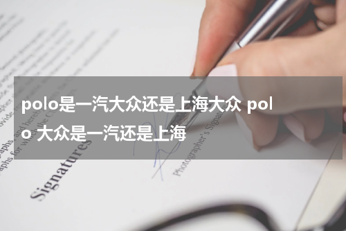 polo是一汽大众还是上海大众 polo 大众是一汽还是上海