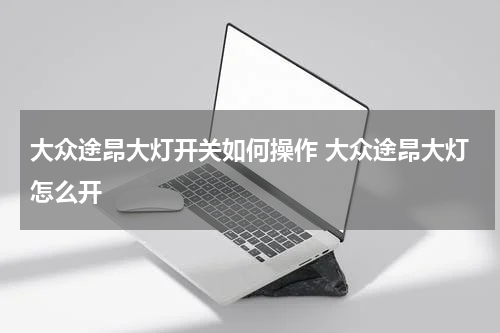 大众途昂大灯开关如何操作 大众途昂大灯怎么开