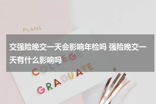 交强险晚交一天会影响年检吗 强险晚交一天有什么影响吗
