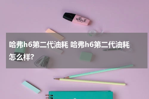哈弗h6第二代油耗 哈弗h6第二代油耗怎么样?