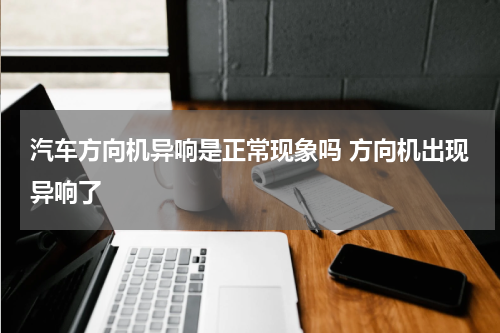 汽车方向机异响是正常现象吗 方向机出现异响了