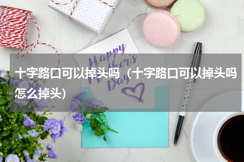 十字路口可以掉头吗（十字路口可以掉头吗怎么掉头）