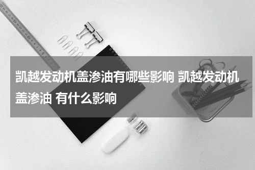 凯越发动机盖渗油有哪些影响 凯越发动机盖渗油 有什么影响