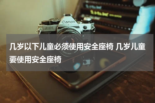 几岁以下儿童必须使用安全座椅 几岁儿童要使用安全座椅