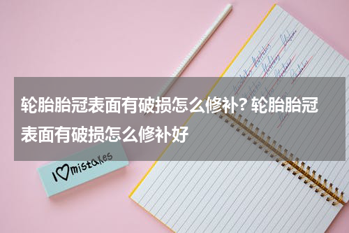 轮胎胎冠表面有破损怎么修补? 轮胎胎冠表面有破损怎么修补好