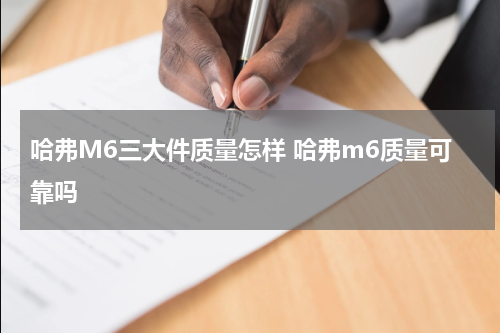 哈弗M6三大件质量怎样 哈弗m6质量可靠吗