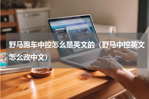 野马跑车中控怎么是英文的(野马中控英文怎么改中文)