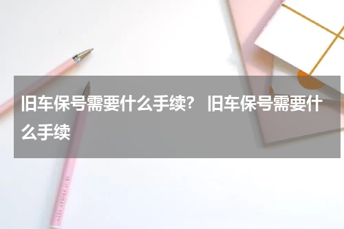 旧车保号需要什么手续? 旧车保号需要什么手续