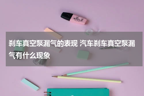 刹车真空泵漏气的表现 汽车刹车真空泵漏气有什么现象