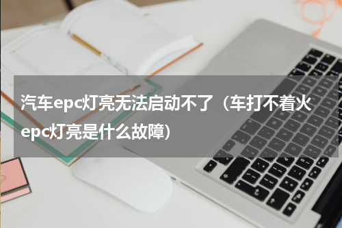 汽车epc灯亮无法启动不了（车打不着火epc灯亮是什么故障）