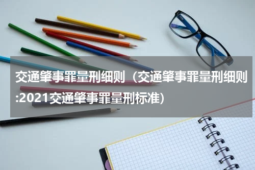 交通肇事罪量刑细则（交通肇事罪量刑细则:2021交通肇事罪量刑标准）