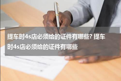 提车时4s店必须给的证件有哪些? 提车时4s店必须给的证件有哪些