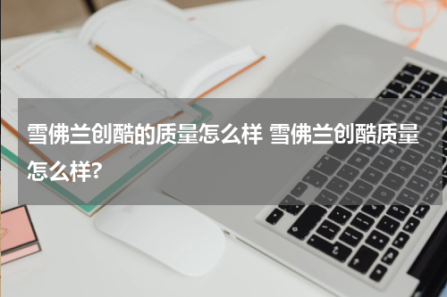 雪佛兰创酷的质量怎么样 雪佛兰创酷质量怎么样?