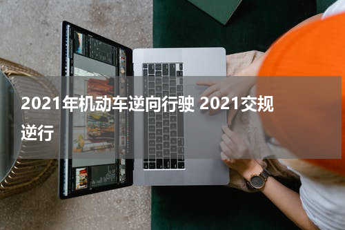 2021年机动车逆向行驶 2021交规逆行