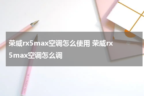 荣威rx5max空调怎么使用 荣威rx5max空调怎么调