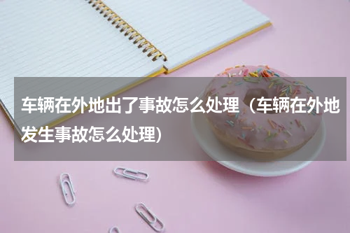 车辆在外地出了事故怎么处理（车辆在外地发生事故怎么处理）