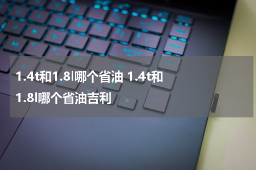 1.4t和1.8l哪个省油 1.4t和1.8l哪个省油吉利