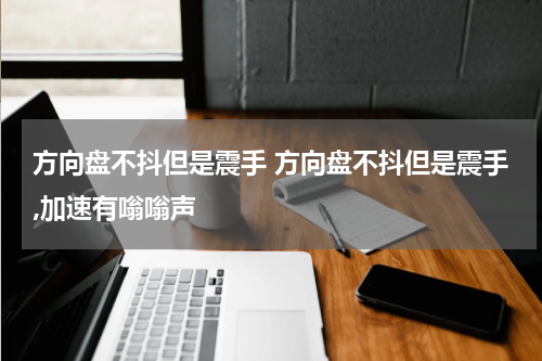 方向盘不抖但是震手 方向盘不抖但是震手,加速有嗡嗡声