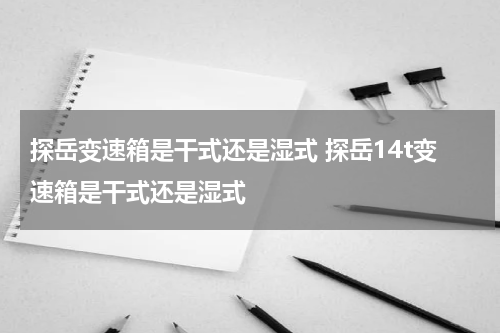 探岳变速箱是干式还是湿式 探岳14t变速箱是干式还是湿式