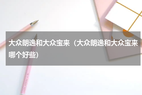 大众朗逸和大众宝来（大众朗逸和大众宝来哪个好些）