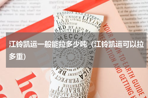 江铃凯运一般能拉多少吨(江铃凯运可以拉多重)