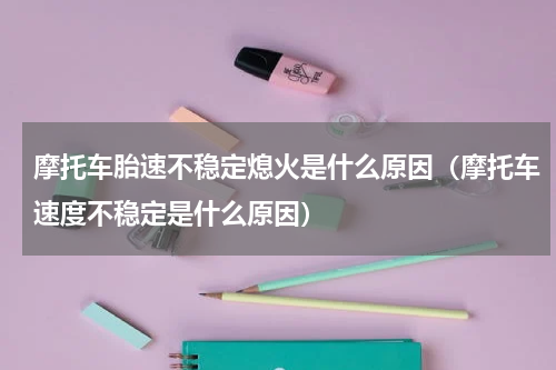 摩托车胎速不稳定熄火是什么原因（摩托车速度不稳定是什么原因）