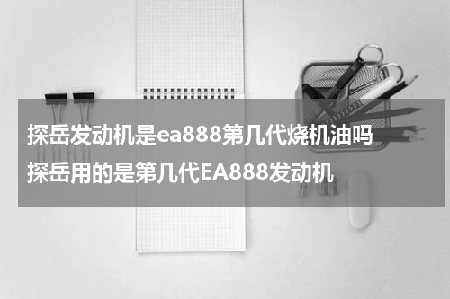 探岳发动机是ea888第几代烧机油吗 探岳用的是第几代EA888发动机