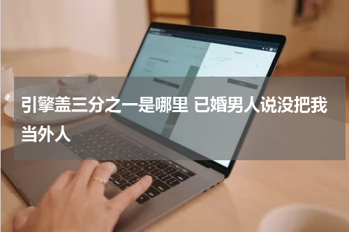 引擎盖三分之一是哪里 已婚男人说没把我当外人