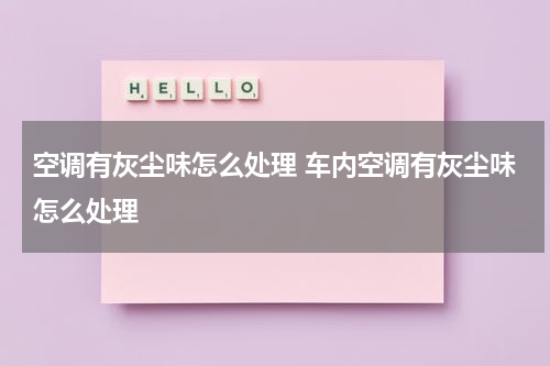 空调有灰尘味怎么处理 车内空调有灰尘味怎么处理