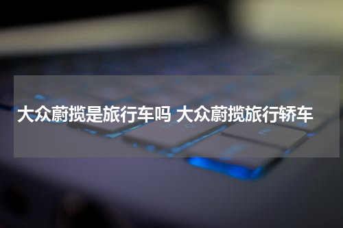 大众蔚揽是旅行车吗 大众蔚揽旅行轿车