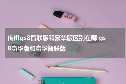 传祺gs8智联版和豪华版区别在哪 gs8豪华版和豪华智联版