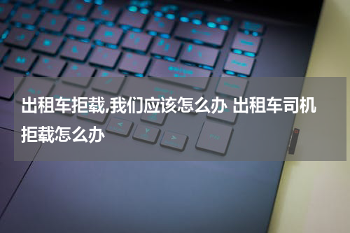 出租车拒载,我们应该怎么办 出租车司机拒载怎么办