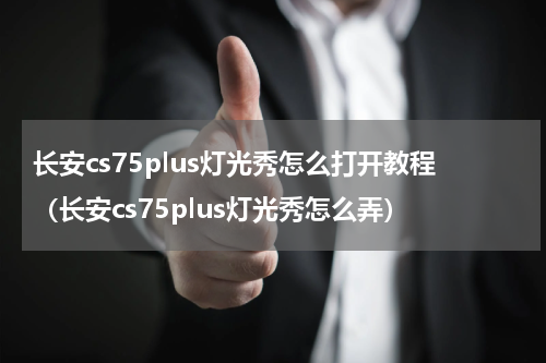 长安cs75plus灯光秀怎么打开教程（长安cs75plus灯光秀怎么弄）